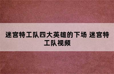 迷宫特工队四大英雄的下场 迷宫特工队视频